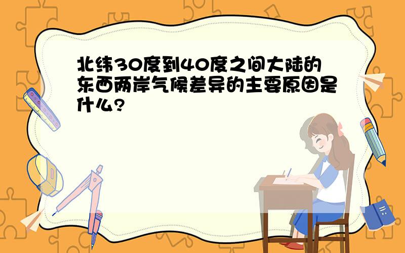 北纬30度到40度之间大陆的东西两岸气候差异的主要原因是什么?