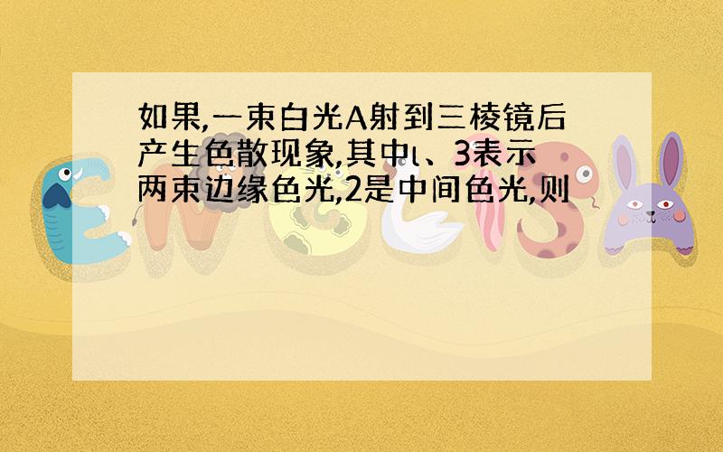 如果,一束白光A射到三棱镜后产生色散现象,其中l、3表示两束边缘色光,2是中间色光,则