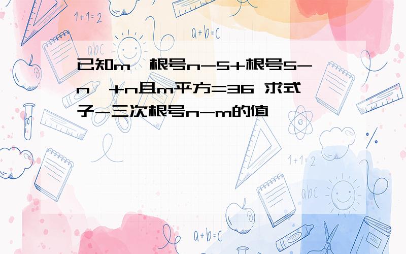 已知m>根号n-5+根号5-n,+n且m平方=36 求式子-三次根号n-m的值