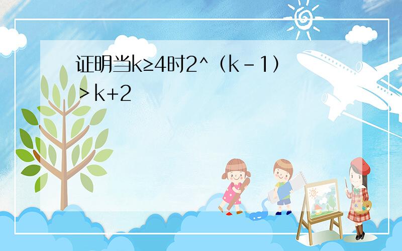 证明当k≥4时2^（k-1）＞k+2