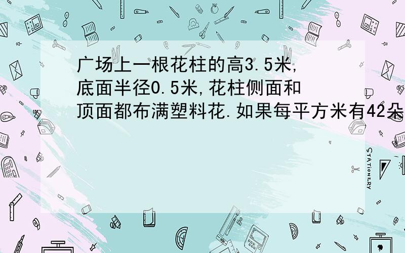 广场上一根花柱的高3.5米,底面半径0.5米,花柱侧面和顶面都布满塑料花.如果每平方米有42朵花,这个花柱上有多少朵花