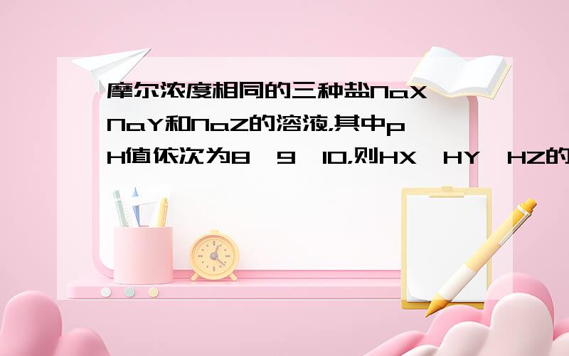 摩尔浓度相同的三种盐NaX、NaY和NaZ的溶液，其中pH值依次为8、9、10，则HX、HY、HZ的酸性由强到弱的顺序是