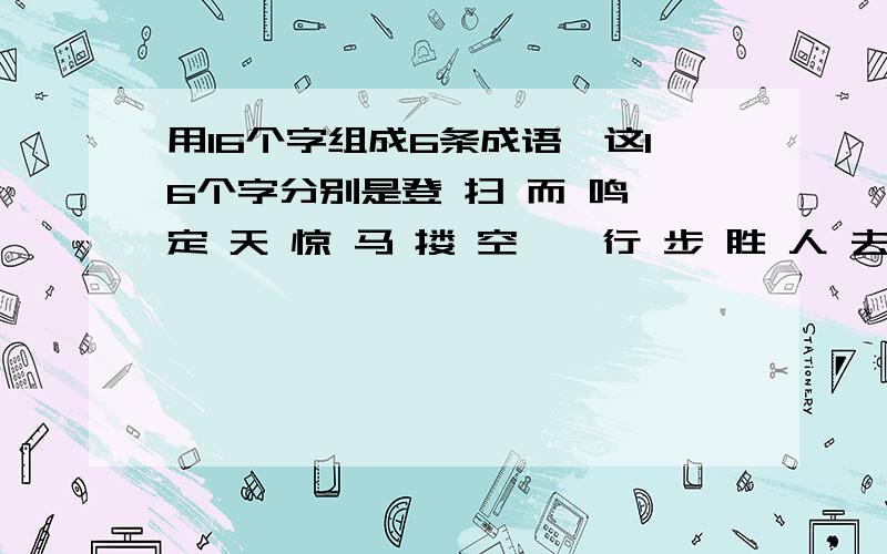 用16个字组成6条成语,这16个字分别是登 扫 而 鸣 定 天 惊 马 搂 空 一 行 步 胜 人 去组成6个成语!