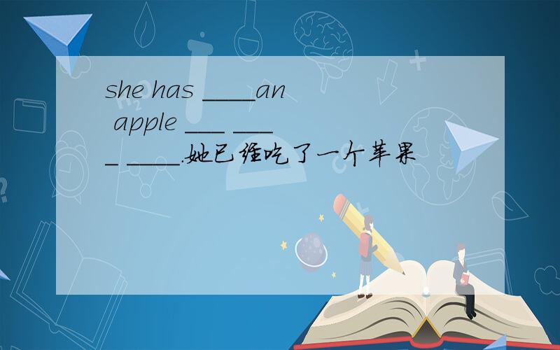 she has ____an apple ___ ____ ____.她已经吃了一个苹果