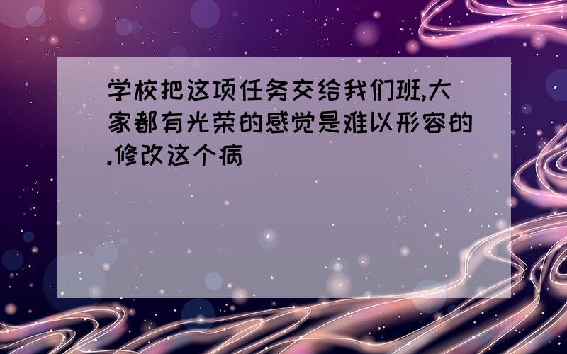 学校把这项任务交给我们班,大家都有光荣的感觉是难以形容的.修改这个病