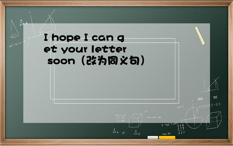 I hope I can get your letter soon（改为同义句）