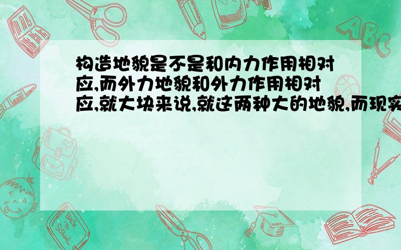 构造地貌是不是和内力作用相对应,而外力地貌和外力作用相对应,就大块来说,就这两种大的地貌,而现实中真正的地貌往往都是内外