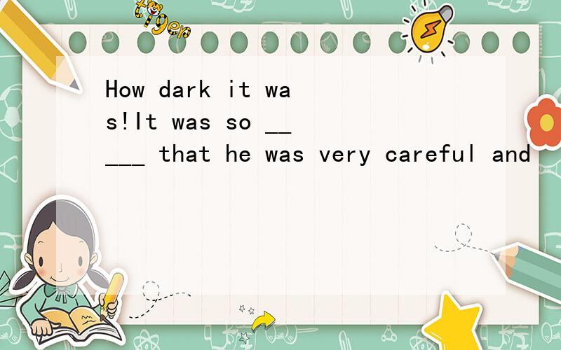 How dark it was!It was so _____ that he was very careful and