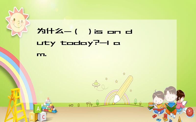 为什么-（ ）is on duty today?-I am.