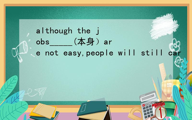 although the jobs_____(本身）are not easy,people will still car