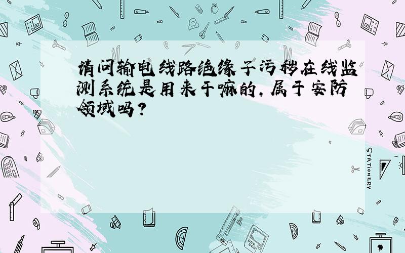 请问输电线路绝缘子污秽在线监测系统是用来干嘛的,属于安防领域吗?