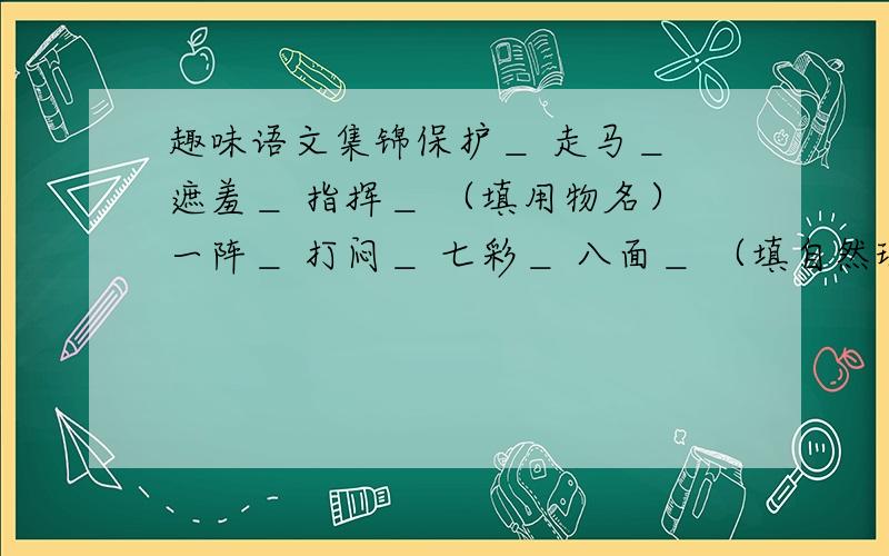 趣味语文集锦保护＿ 走马＿ 遮羞＿ 指挥＿ （填用物名）一阵＿ 打闷＿ 七彩＿ 八面＿ （填自然现象）