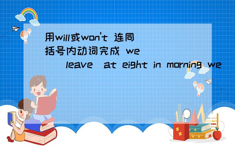 用will或won't 连同括号内动词完成 we_____(leave)at eight in morning we__