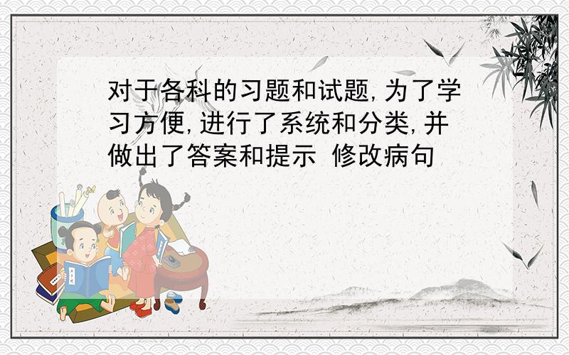 对于各科的习题和试题,为了学习方便,进行了系统和分类,并做出了答案和提示 修改病句