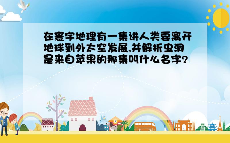 在寰宇地理有一集讲人类要离开地球到外太空发展,并解析虫洞是来自苹果的那集叫什么名字?