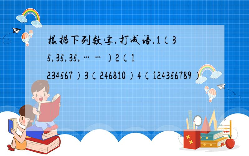 根据下列数字,打成语.1（35,35,35,……）2（1234567）3（246810）4（124356789）