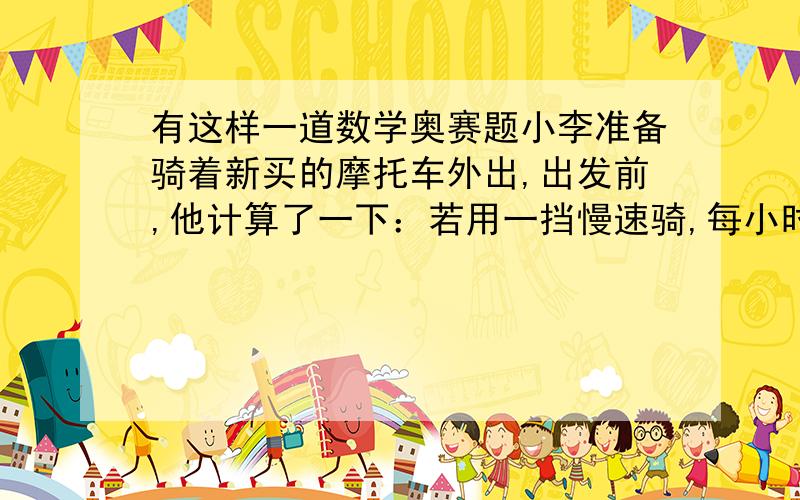 有这样一道数学奥赛题小李准备骑着新买的摩托车外出,出发前,他计算了一下：若用一挡慢速骑,每小时行30千米,12时30分才