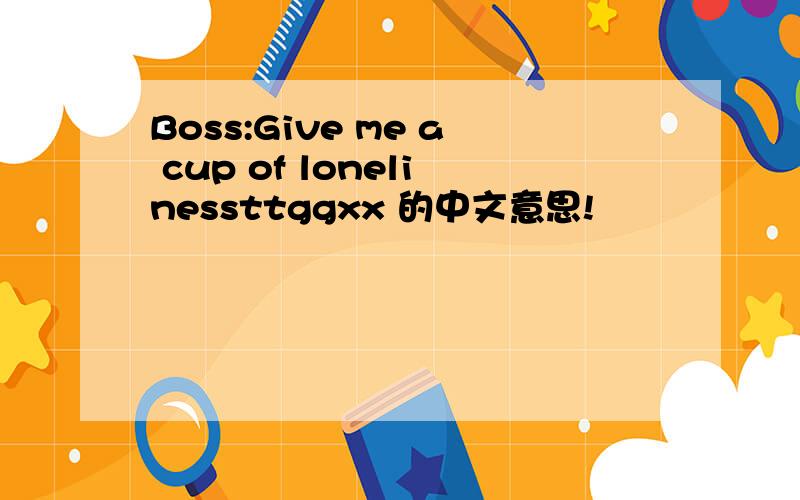 Boss:Give me a cup of lonelinessttggxx 的中文意思!