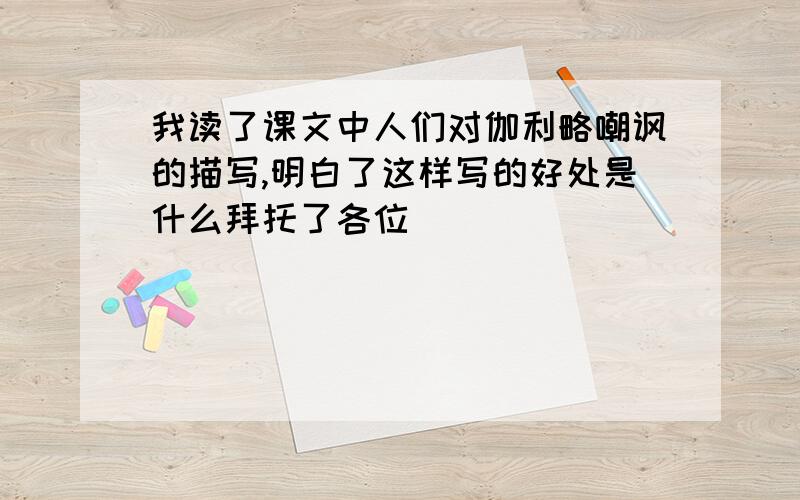 我读了课文中人们对伽利略嘲讽的描写,明白了这样写的好处是什么拜托了各位