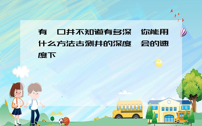 有一口井不知道有多深,你能用什么方法古测井的深度,会的速度下```