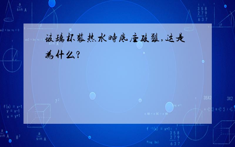 玻璃杯装热水时底座破裂,这是为什么?