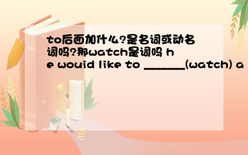 to后面加什么?是名词或动名词吗?那watch是词吗 he wouid like to _______(watch) a