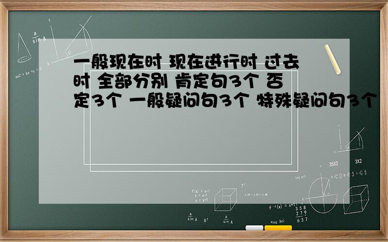 一般现在时 现在进行时 过去时 全部分别 肯定句3个 否定3个 一般疑问句3个 特殊疑问句3个