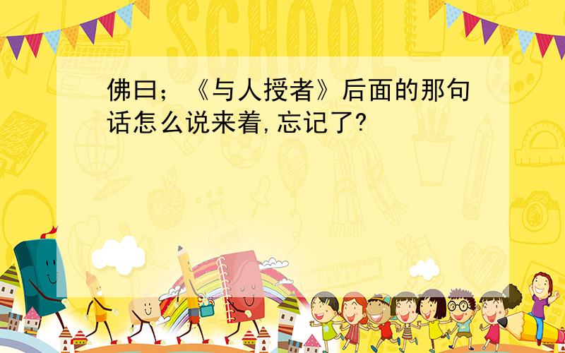 佛曰；《与人授者》后面的那句话怎么说来着,忘记了?