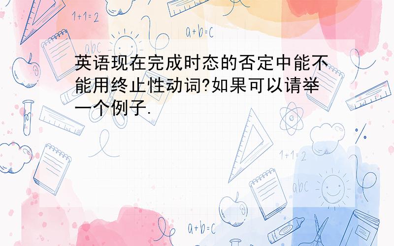 英语现在完成时态的否定中能不能用终止性动词?如果可以请举一个例子.