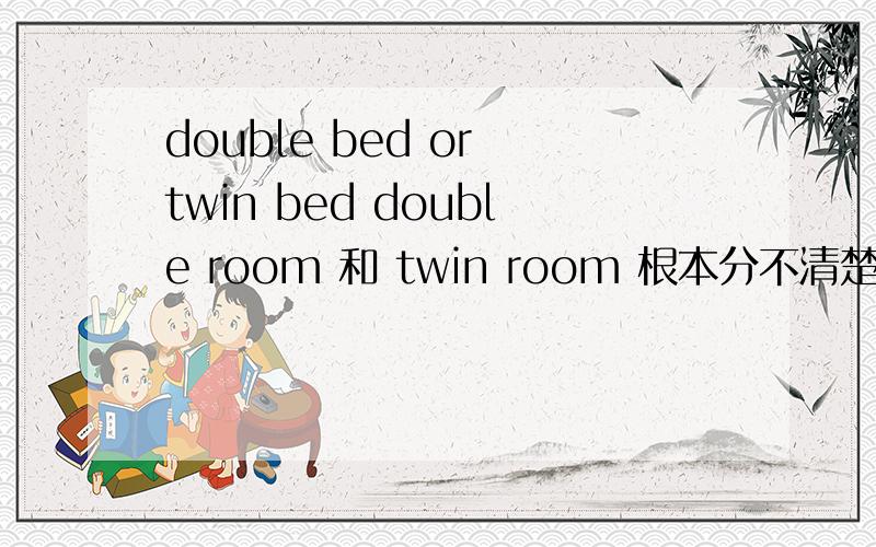 double bed or twin bed double room 和 twin room 根本分不清楚 郁闷