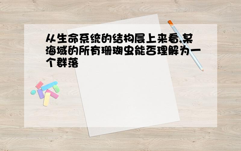 从生命系统的结构层上来看,某海域的所有珊瑚虫能否理解为一个群落