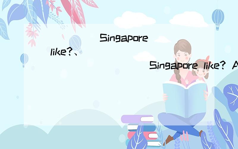 _____Singapore like?、\\\\\\\\\_______ Singapore like? A、What