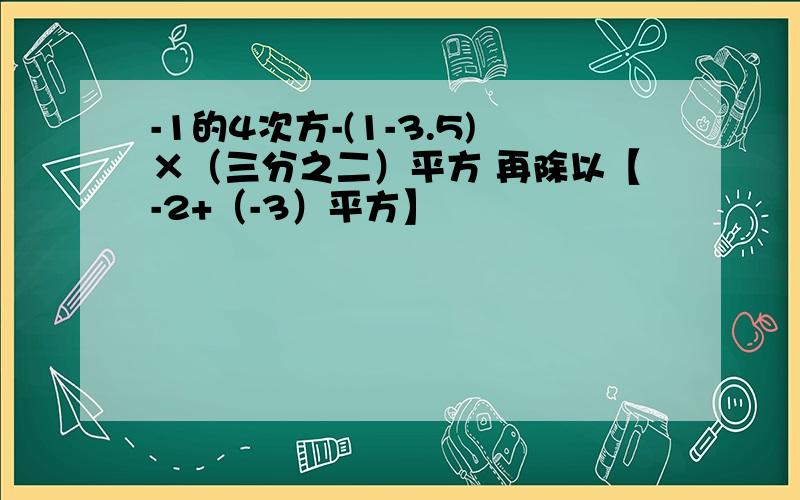 -1的4次方-(1-3.5)×（三分之二）平方 再除以【-2+（-3）平方】