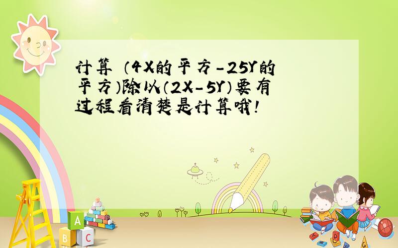 计算 （4X的平方-25Y的平方）除以（2X-5Y）要有过程看清楚是计算哦!