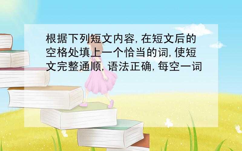 根据下列短文内容,在短文后的空格处填上一个恰当的词,使短文完整通顺,语法正确,每空一词