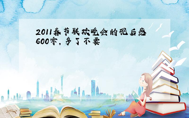 2011春节联欢晚会的观后感600字,多了不要