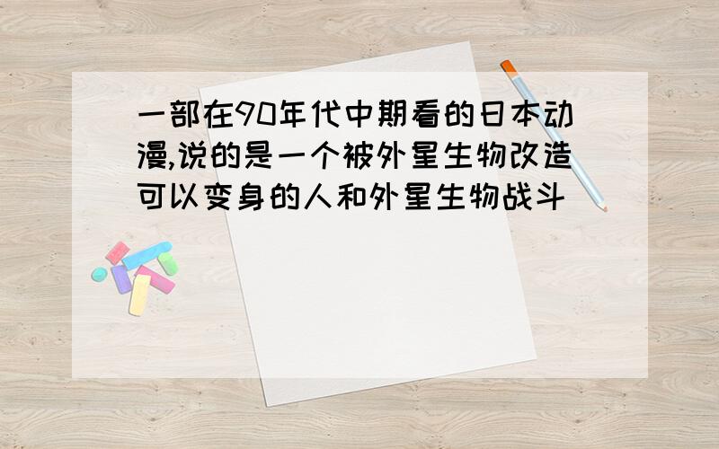 一部在90年代中期看的日本动漫,说的是一个被外星生物改造可以变身的人和外星生物战斗