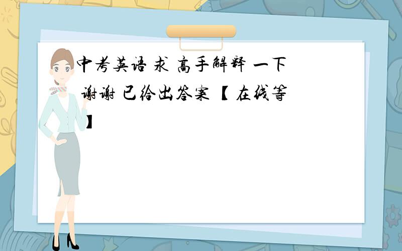 中考英语 求 高手解释 一下 谢谢 已给出答案 【在线等 】