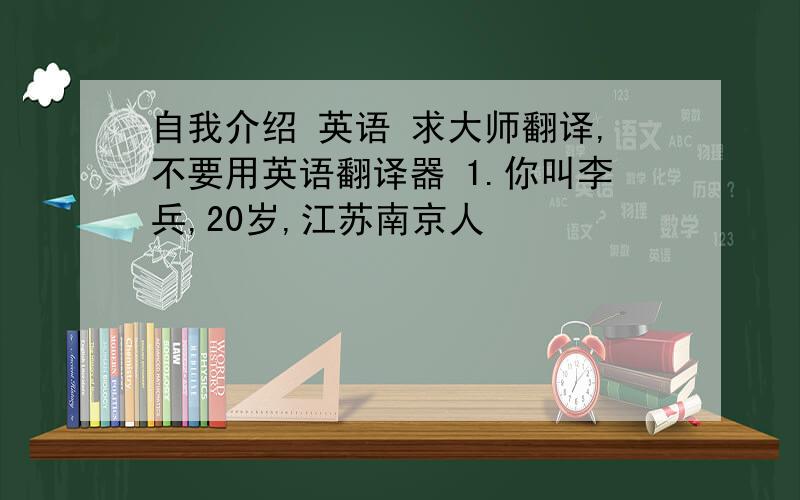 自我介绍 英语 求大师翻译,不要用英语翻译器 1.你叫李兵,20岁,江苏南京人