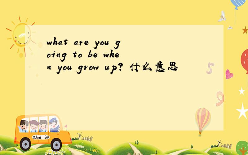 what are you going to be when you grow up? 什么意思