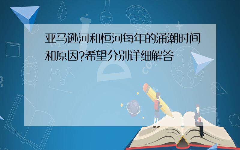 亚马逊河和恒河每年的涌潮时间和原因?希望分别详细解答