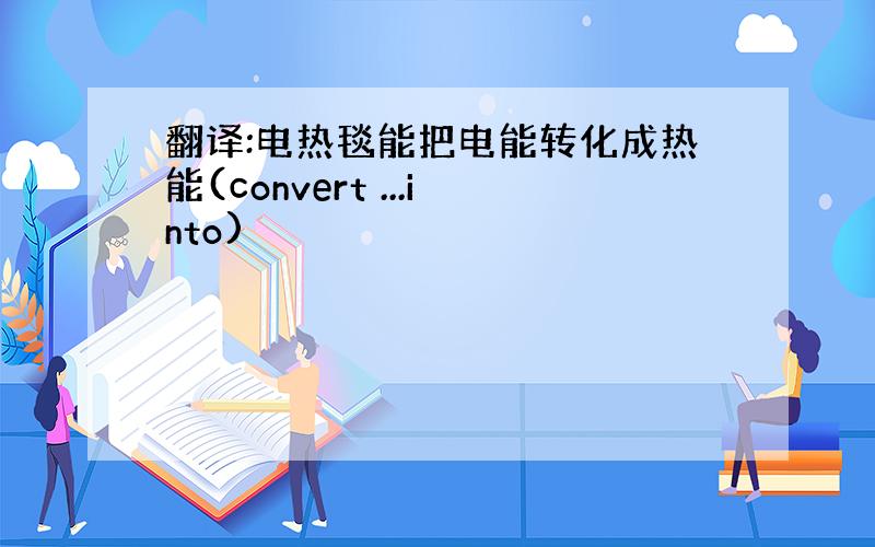 翻译:电热毯能把电能转化成热能(convert ...into)