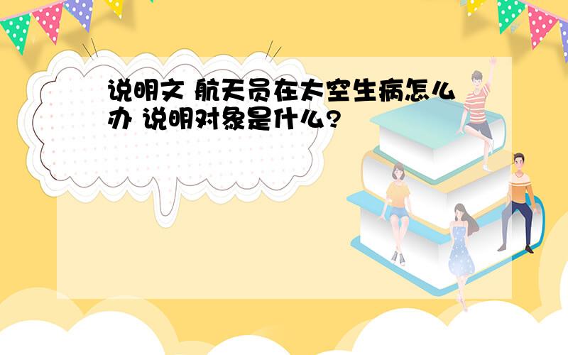 说明文 航天员在太空生病怎么办 说明对象是什么?