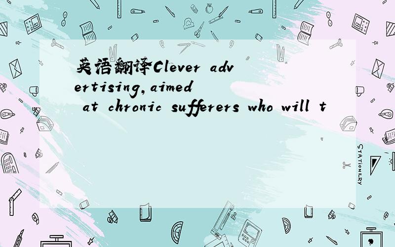 英语翻译Clever advertising,aimed at chronic sufferers who will t