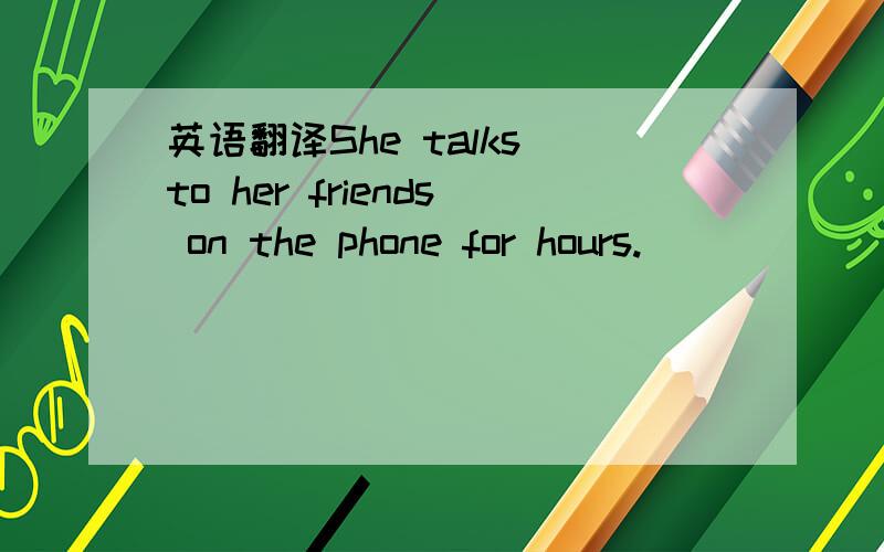 英语翻译She talks to her friends on the phone for hours.