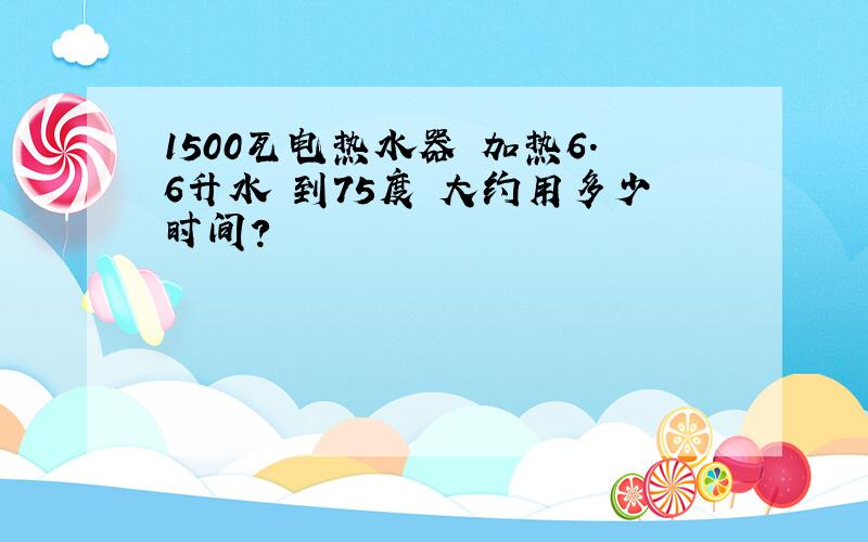 1500瓦电热水器 加热6.6升水 到75度 大约用多少时间?