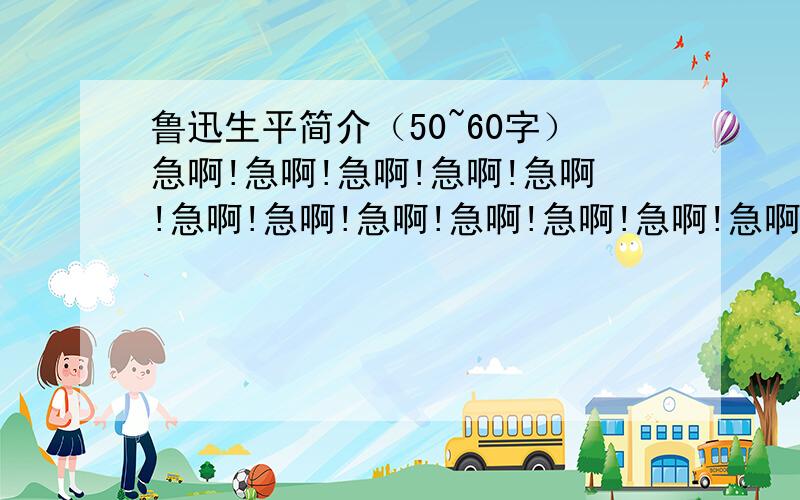 鲁迅生平简介（50~60字）急啊!急啊!急啊!急啊!急啊!急啊!急啊!急啊!急啊!急啊!急啊!急啊!急啊