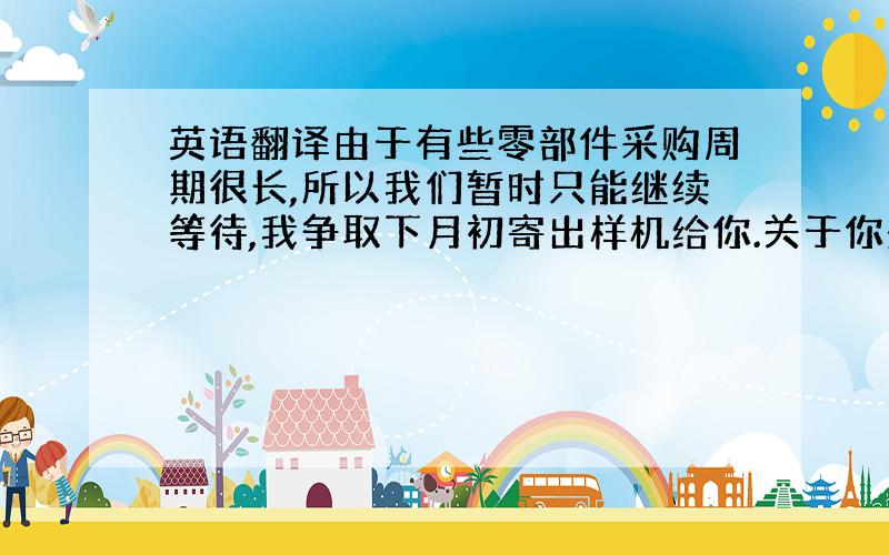 英语翻译由于有些零部件采购周期很长,所以我们暂时只能继续等待,我争取下月初寄出样机给你.关于你想要把产品改成黄色版本,我