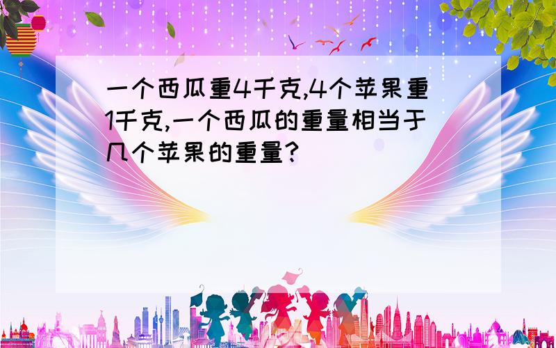 一个西瓜重4千克,4个苹果重1千克,一个西瓜的重量相当于几个苹果的重量?