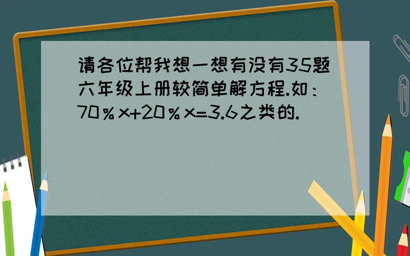 请各位帮我想一想有没有35题六年级上册较简单解方程.如：70％x+20％x=3.6之类的.